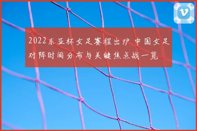 2022东亚杯女足赛程出炉 中国女足对阵时间分布与关键焦点战一览