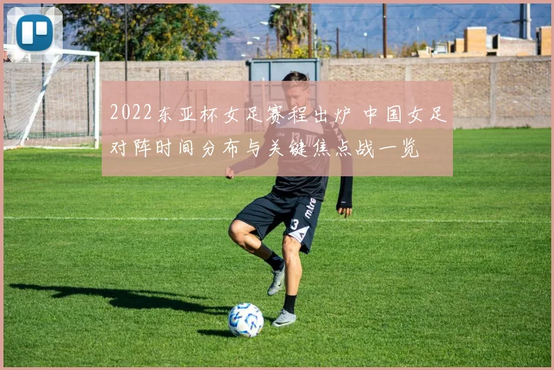 2022东亚杯女足赛程出炉 中国女足对阵时间分布与关键焦点战一览