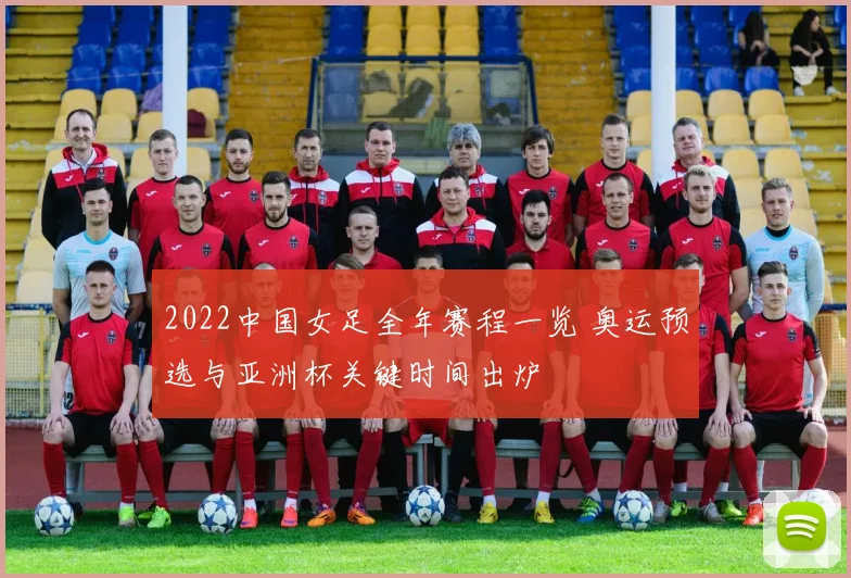 2022中国女足全年赛程一览 奥运预选与亚洲杯关键时间出炉